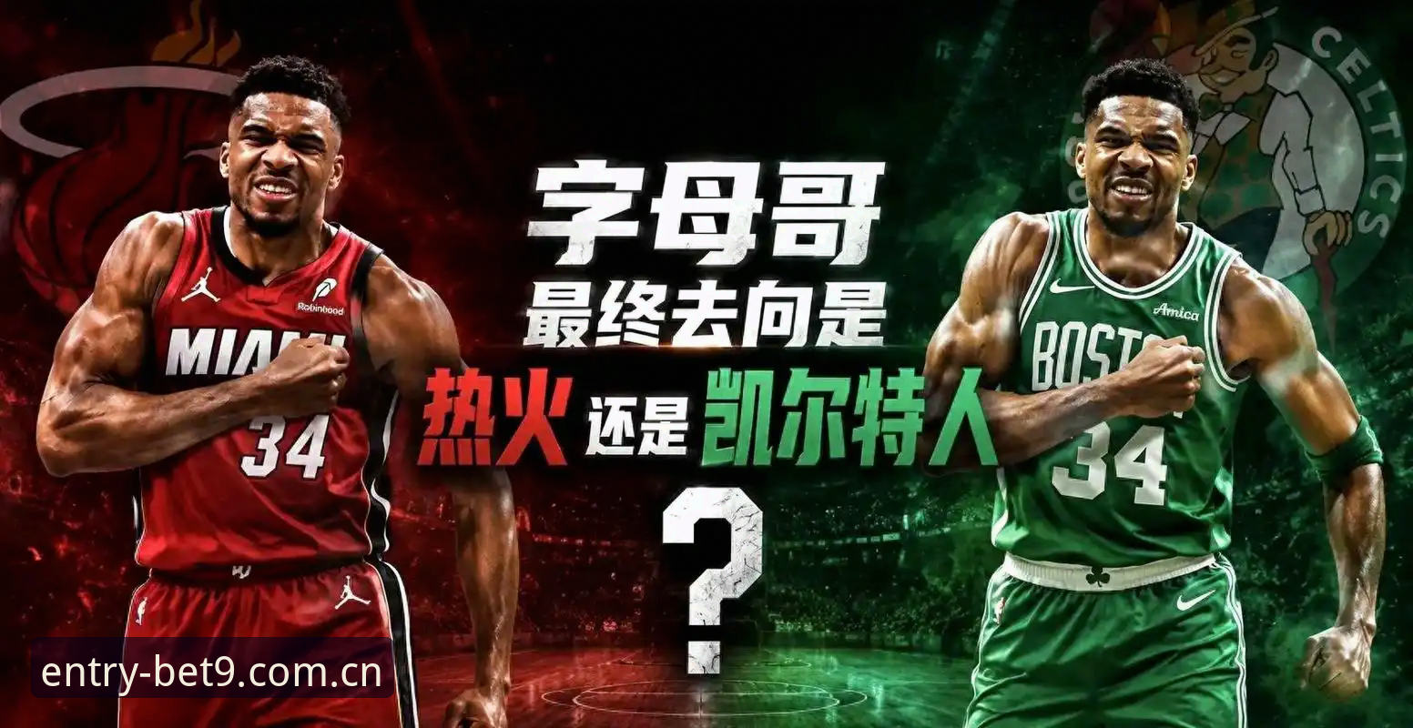 字母哥争夺战深度评测：热火绿军二选一，这笔交易比BET9赛事数据还刺激